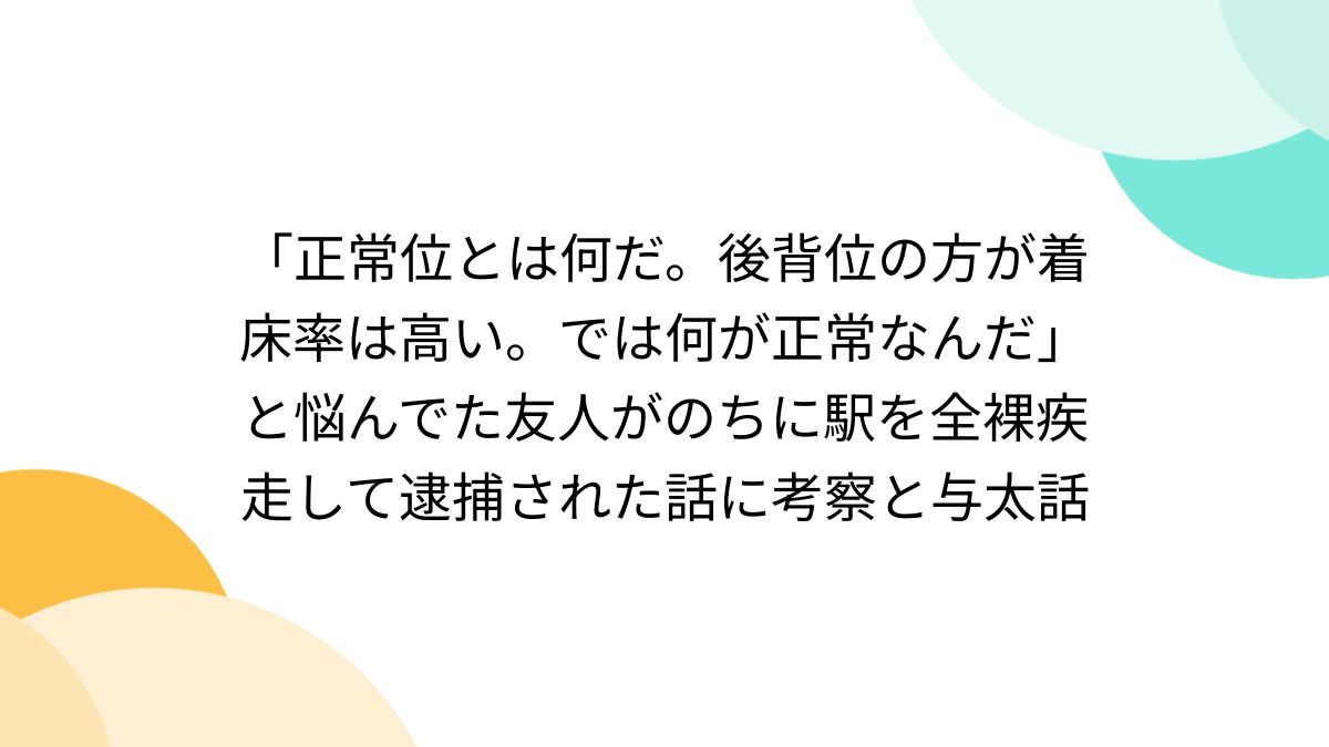 正常位とは何だ。後背位の方が着床率は高い。では何が正常なんだ」と悩んでた友人がのちに駅を全裸疾走して逮捕された話に考察と与太話 - Togetter