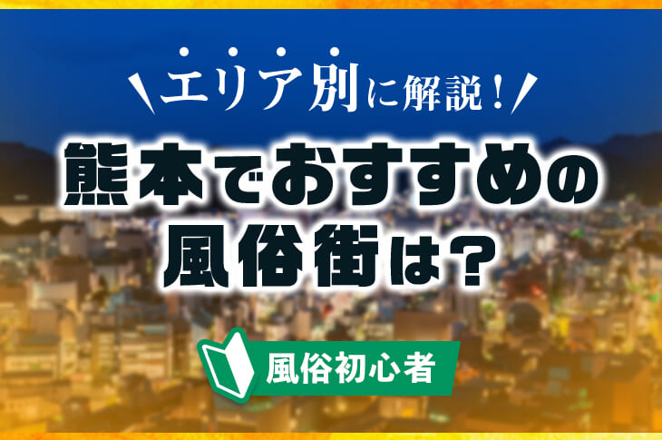 熊本の風俗街・ソープ街おすすめ4選！エリア別の特徴を解説｜風じゃマガジン