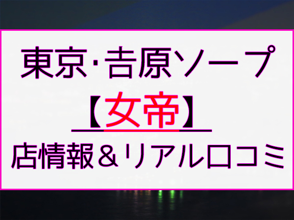 東京.吉原のNS/NNソープ『女帝』店舗詳細と裏情報を解説！【2024年12月】 | 珍宝の出会い系攻略と体験談ブログ