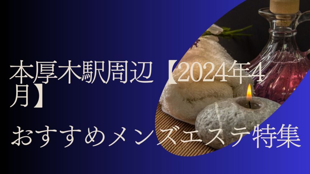 2024最新】本厚木メンズエステ人気ランキング！口コミでおすすめ比較