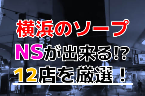 2024年本番情報】神奈川県横浜で実際に遊んだソープ12選！本当にNS・NNが出来るのか体当たり調査！ | 