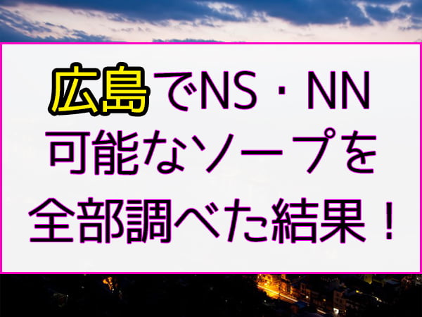 広島・薬研堀でNS/NNできるソープランドまとめ！【全15店舗】 | enjoy-night[エンジョイナイト]