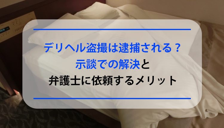 風俗（デリヘル）の盗撮で逮捕された事例【２０２４年最新版】 - キャバクラ・ホスト・風俗業界の顧問弁護士